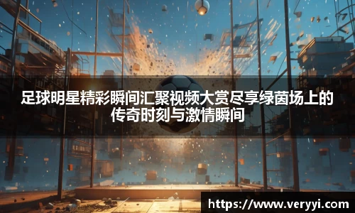 足球明星精彩瞬间汇聚视频大赏尽享绿茵场上的传奇时刻与激情瞬间