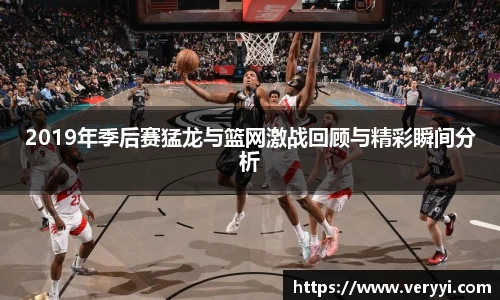2019年季后赛猛龙与篮网激战回顾与精彩瞬间分析