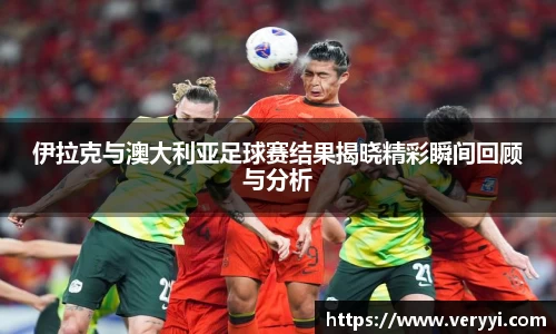 伊拉克与澳大利亚足球赛结果揭晓精彩瞬间回顾与分析