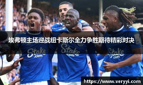 埃弗顿主场迎战纽卡斯尔全力争胜期待精彩对决
