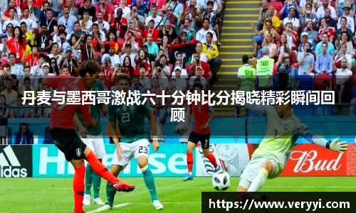 丹麦与墨西哥激战六十分钟比分揭晓精彩瞬间回顾
