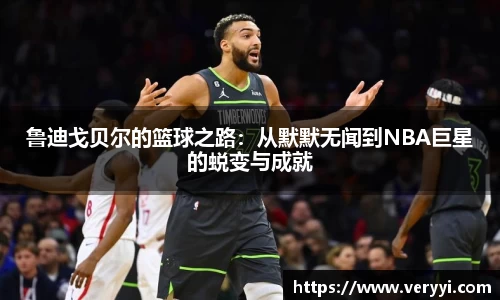 鲁迪戈贝尔的篮球之路：从默默无闻到NBA巨星的蜕变与成就